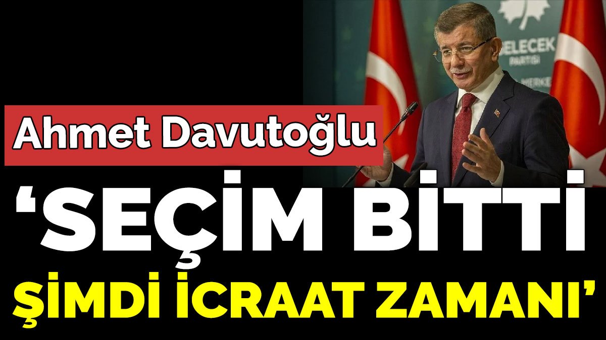 Ahmet Davutoğlu ‘Seçim bitti şimdi icraat zamanı’