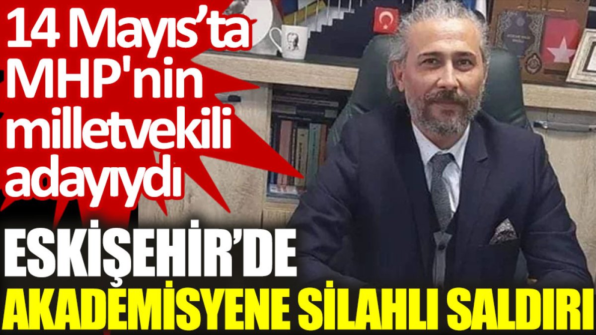 Eskişehir’de akademisyene silahlı saldırı. 14 Mayıs’ta MHP'nin milletvekili adayıydı