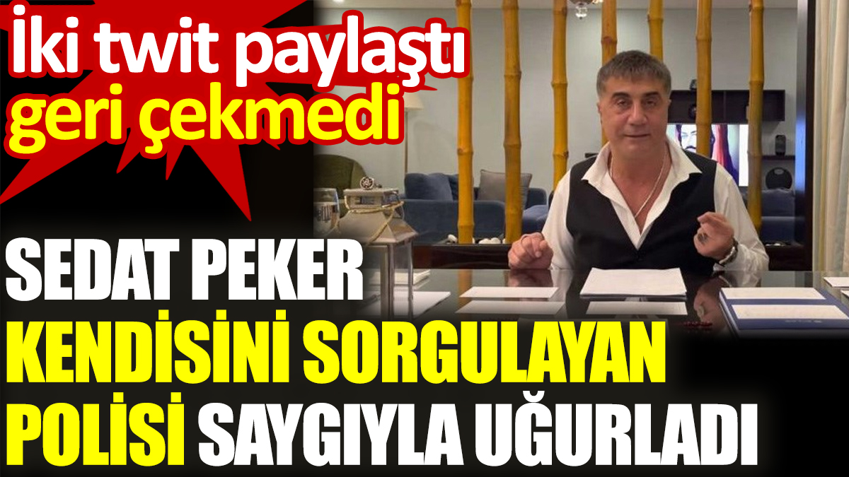 Sedat Peker kendisini sorgulayan polisi saygıyla uğurladı. İki twit paylaştı geri çekmedi
