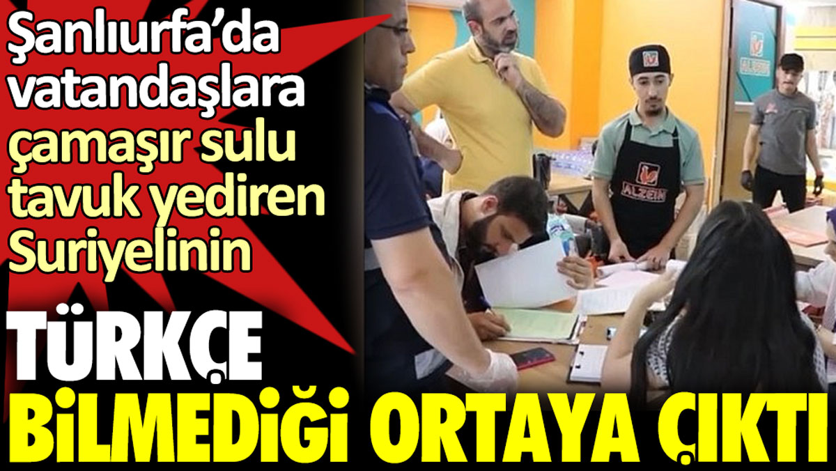 Şanlıurfa’da vatandaşlara çamaşır sulu tavuk yediren Suriyelinin Türkçe bilmediği ortaya çıktı