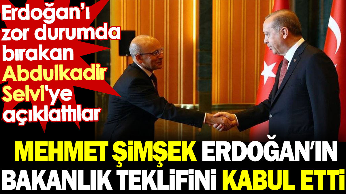 Mehmet Şimşek Erdoğan’ın bakanlık teklifini kabul etti. Erdoğan’ı zor durumda bırakan Abdulkadir Selvi'ye açıklattılar