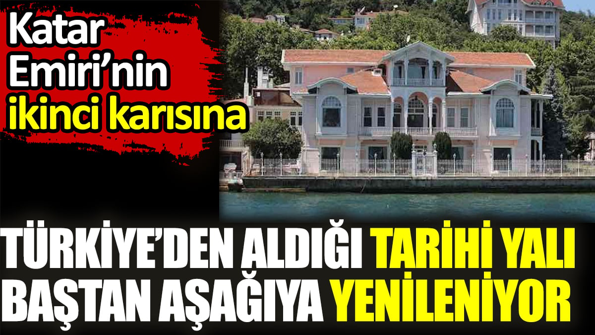 Katar Emiri’nin ikinci karısına  Türkiye’den aldığı tarihi yalı baştan aşağıya yenileniyor