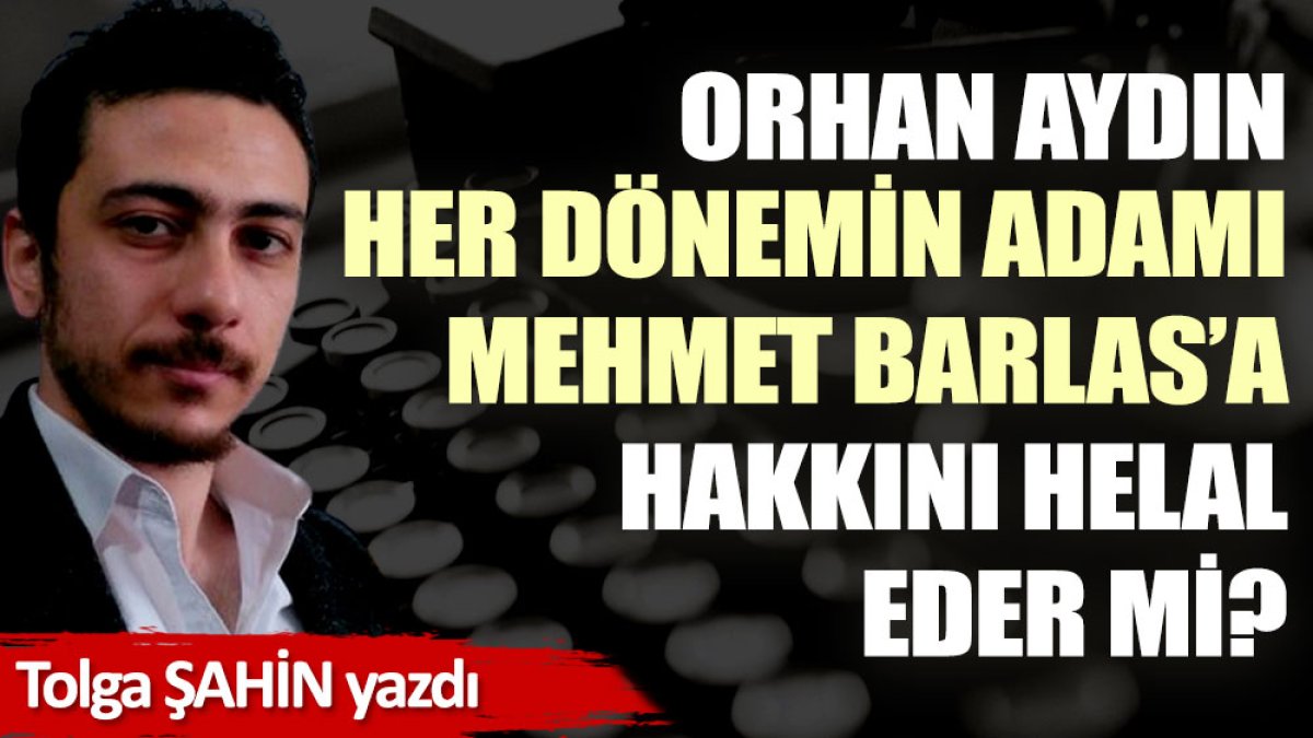 Orhan Aydın her dönemin adamı Mehmet Barlas’a hakkını helal eder mi?