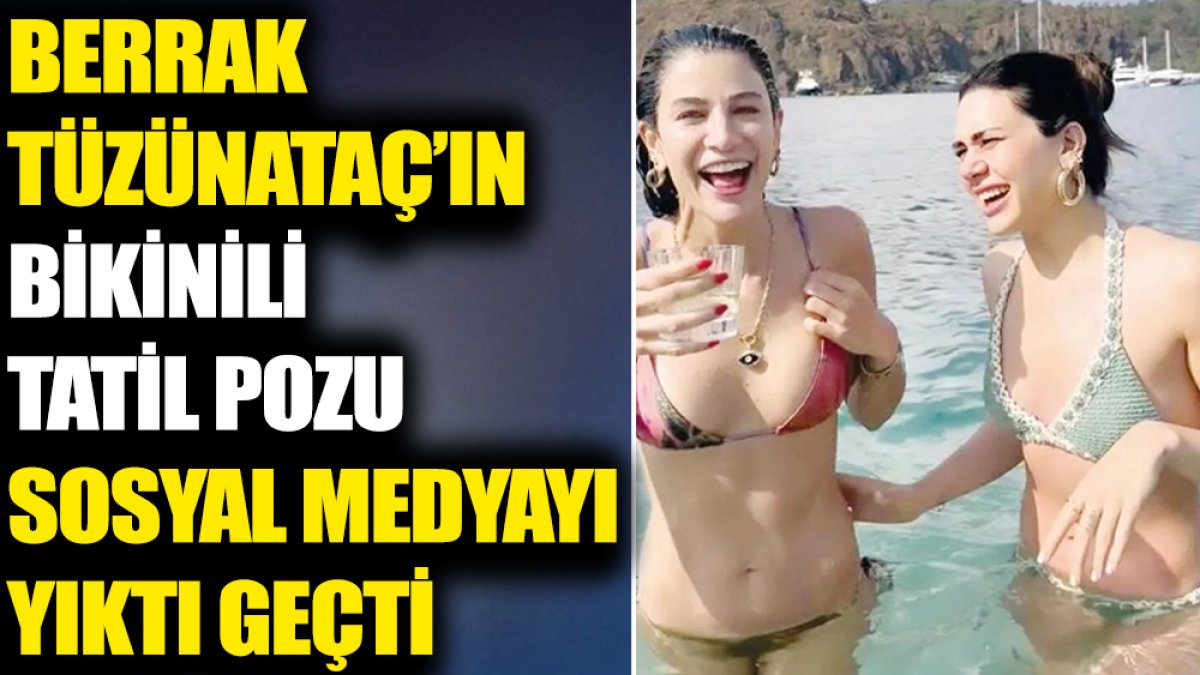 Berrak Tüzünataç’ın bikinili tatil pozu sosyal medyayı yıktı geçti
