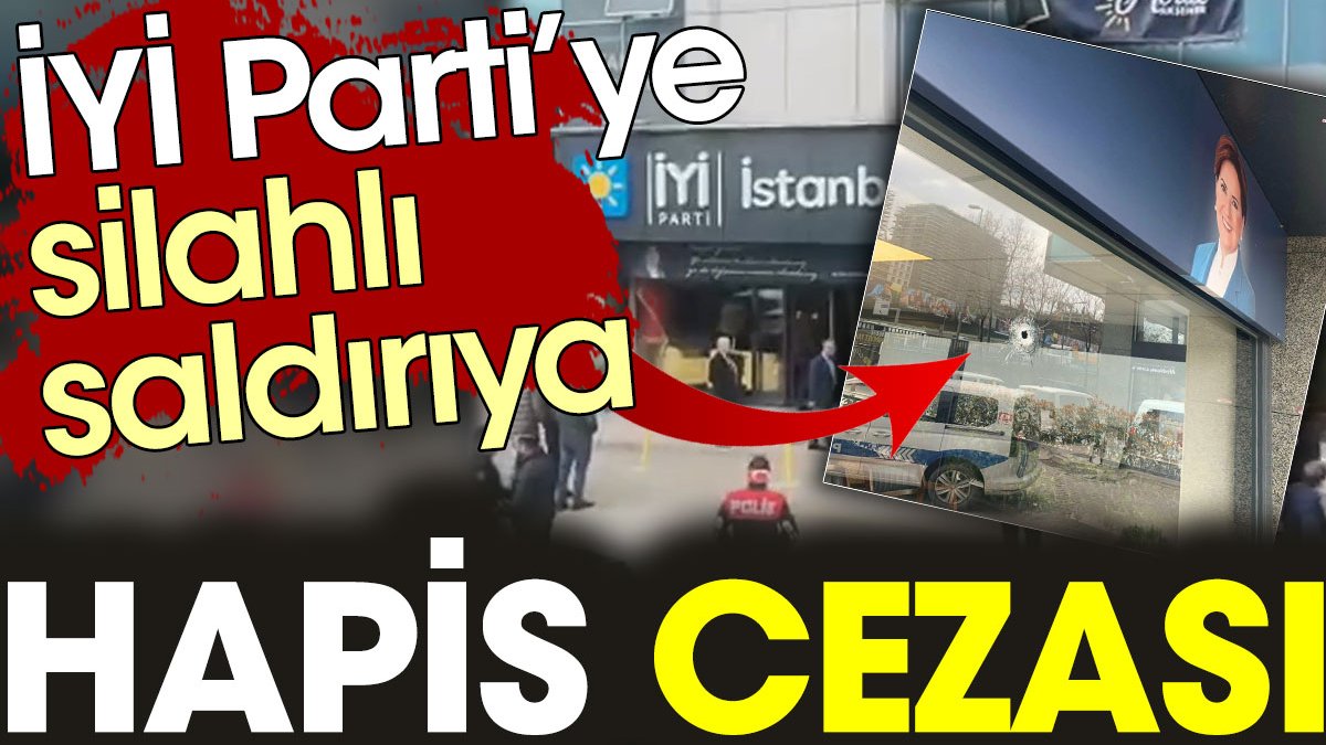 İYİ Parti’ye saldırıda hapis cezası