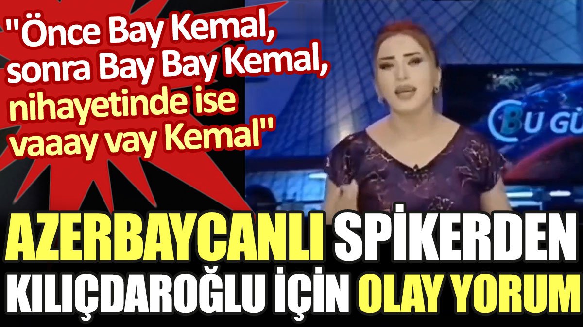 Azerbaycanlı spikerden Kılıçdaroğlu için olay yorum