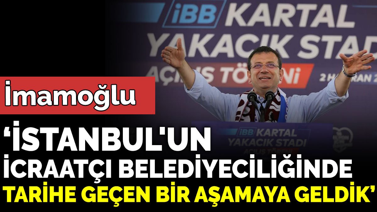 Ekrem İmamoğlu ‘ İstanbul'un icraatçı belediyeciliğinde tarihe geçen bir aşamaya geldik’