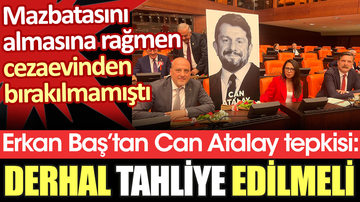 Erkan Baş'tan Can Atalay tepkisi: Derhal tahliye edilmeli
