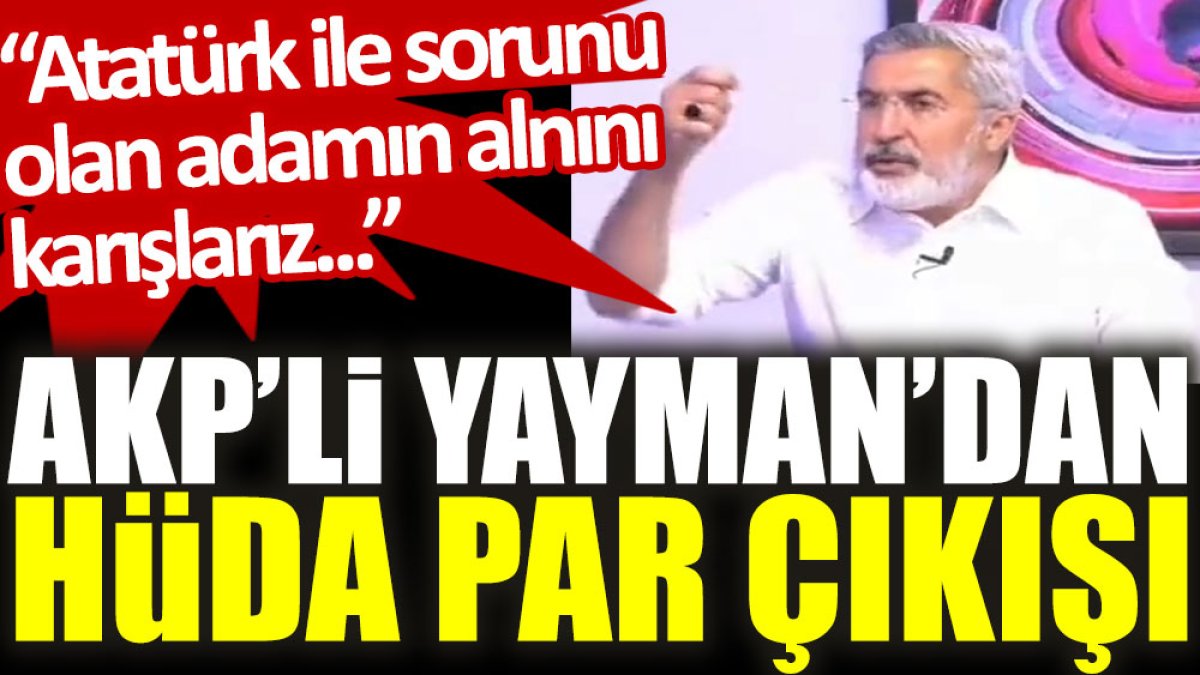 AKP’li Yayman’dan HÜDA PAR çıkışı: Atatürk ile sorunu olan adamın alnını karışlarız…