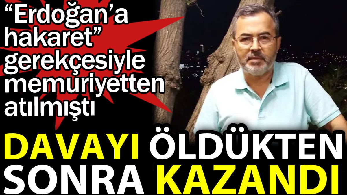 Davayı öldükten sonra kazandı. Erdoğan'a hakaret gerekçesiyle memuriyetten atılmıştı