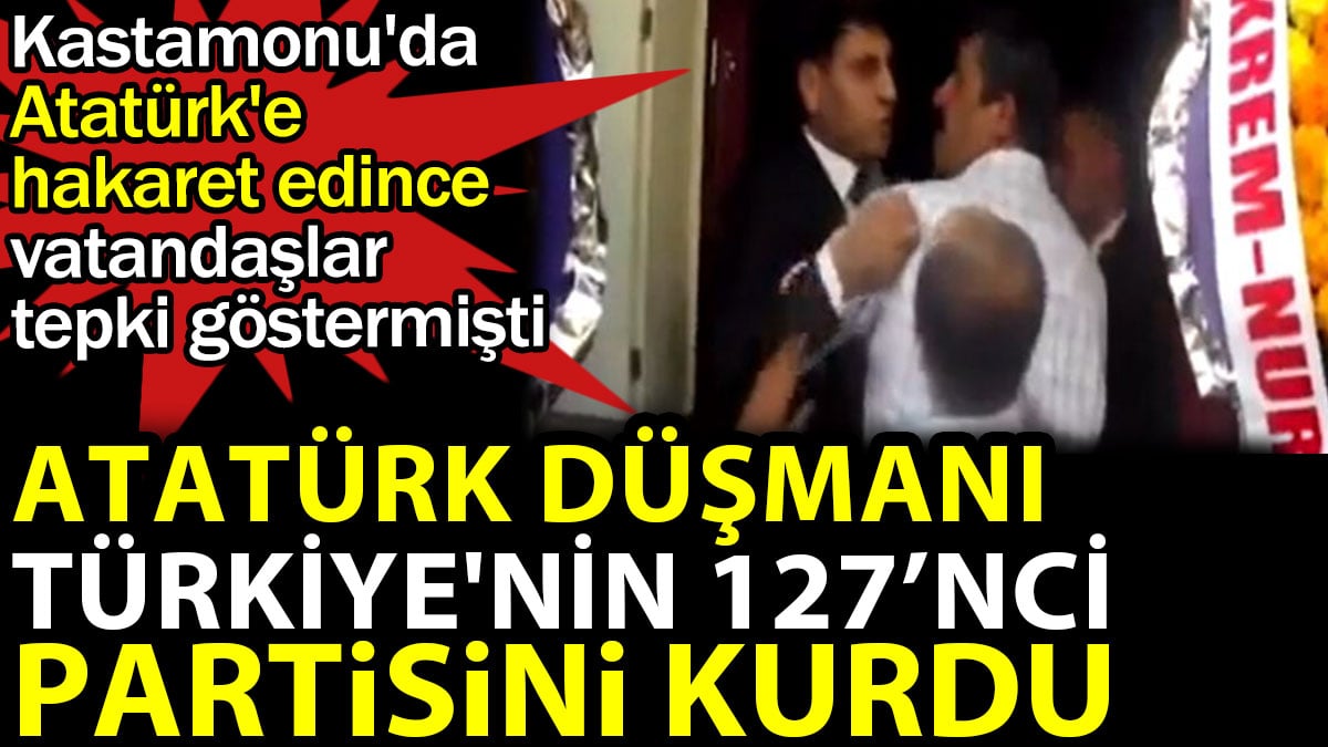 Atatürk düşmanı Türkiye'nin 127. partisini kurdu. Kastamonu'da Atatürk'e hakaret edince vatandaşlar tepki göstermişti