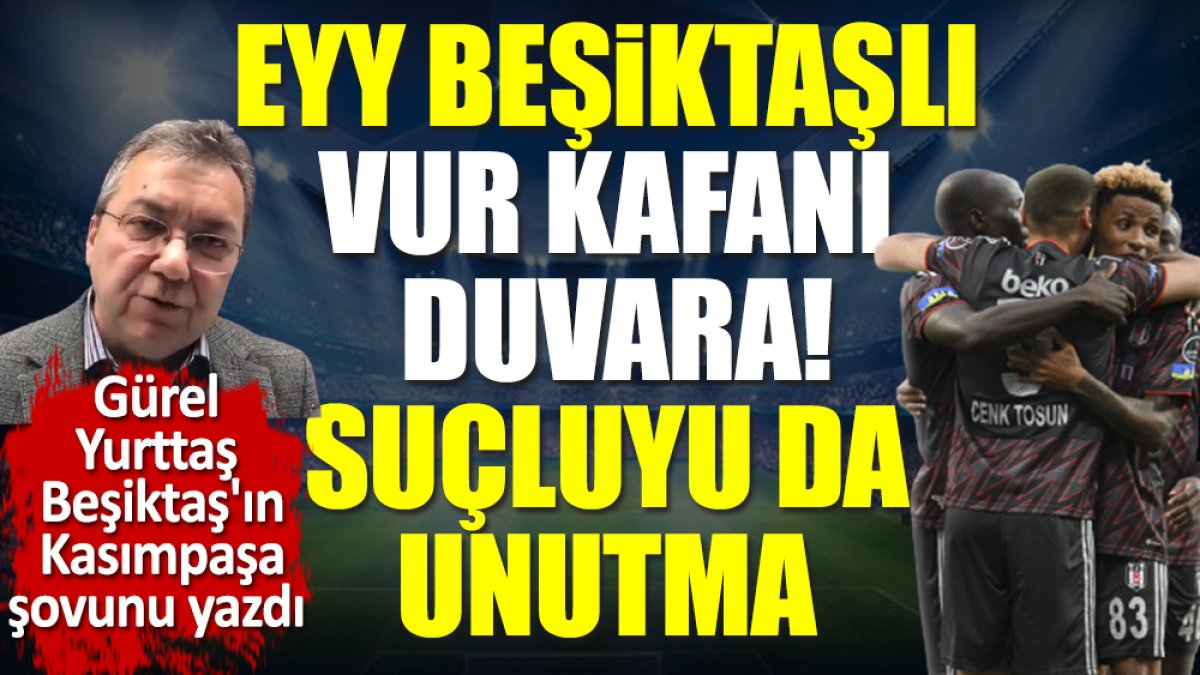 Eyy Beşiktaşlı vur kafanı duvara! Suçluyu da unutma. Gürel Yurttaş Beşiktaş'ın Kasımpaşa şovunu yazdı