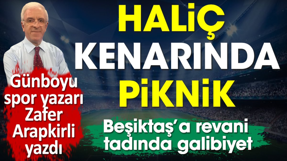 Zafer Arapkirli Beşiktaş'ın revani tadında galibiyetini yazdı: Haliç kenarında piknik