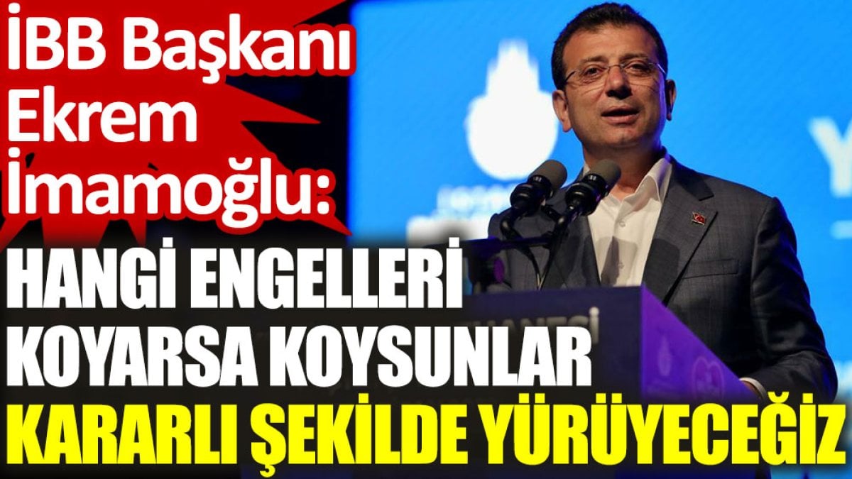 İBB Başkanı Ekrem İmamoğlu: Hangi engelleri koyarsa koysunlar kararlı şekilde yürüyeceğiz