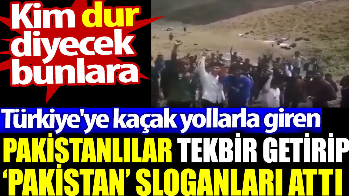 Kaçak Pakistanlılar tekbir getirip ‘Pakistan’ sloganları attı. Kim dur diyecek bunlara