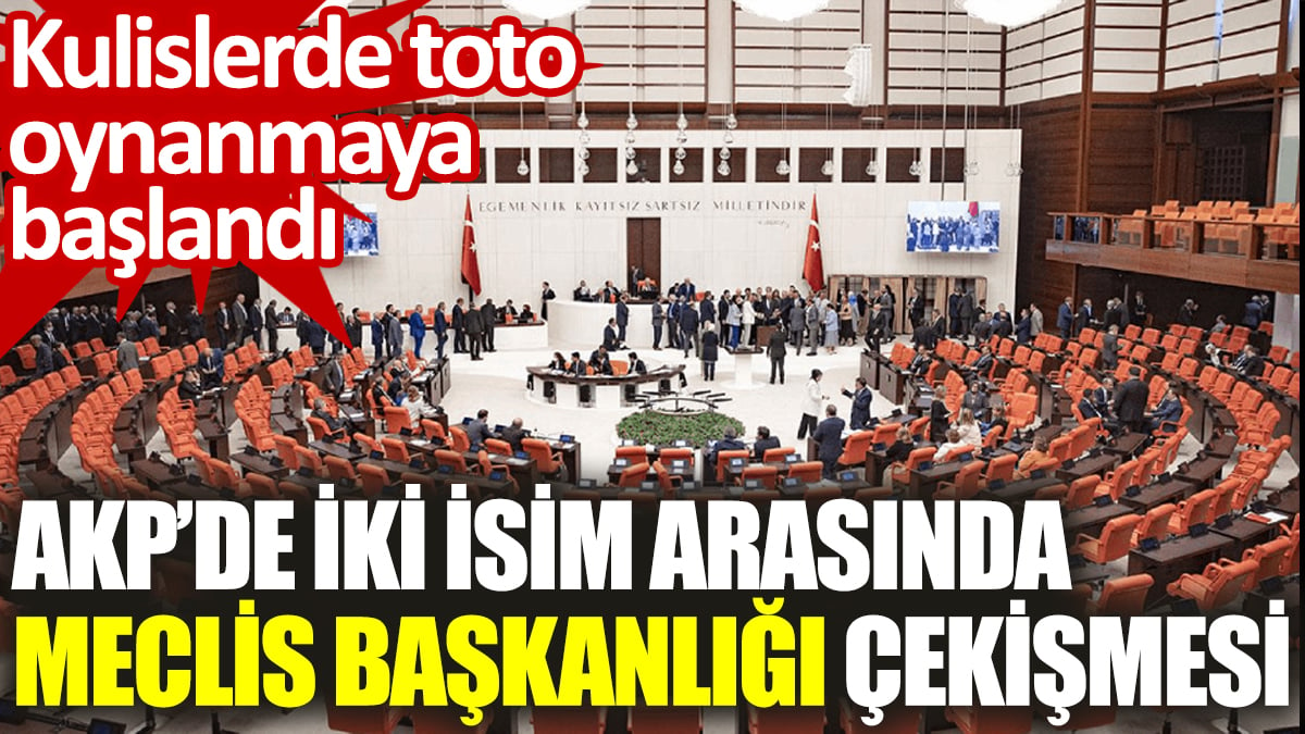 AKP’de iki isim arasında Meclis Başkanlığı çekişmesi. Kulislerde toto oynanmaya başlandı