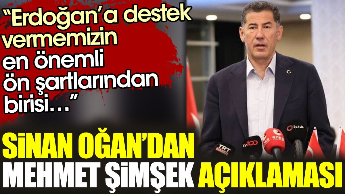 Sinan Oğan’dan Mehmet Şimşek açıklaması: Erdoğan’a destek vermemizin en önemli ön şartlarından birisi…