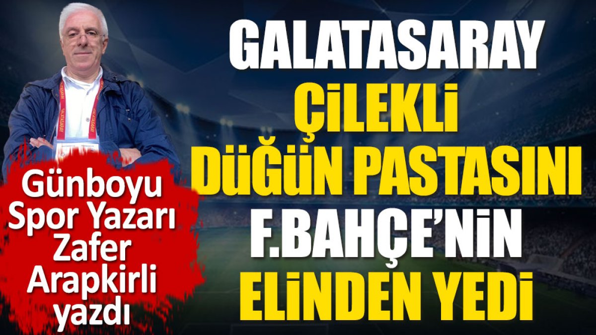 Galatasaray düğün pastasını Fenerbahçe'nin elinden yedi. Zafer Arapkirli yazdı