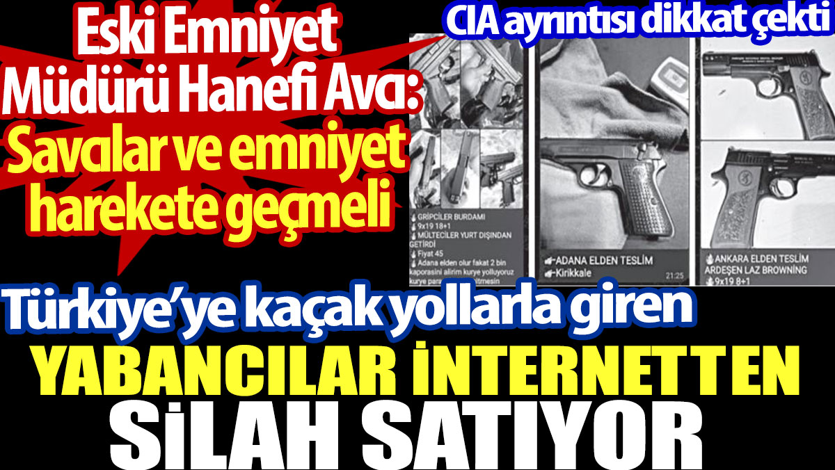 Türkiye'ye kaçak yollarla giren yabancılar internetten silah satıyor. Eski emniyet müdüründen flaş açıklama. CIA ayrıntısı da var