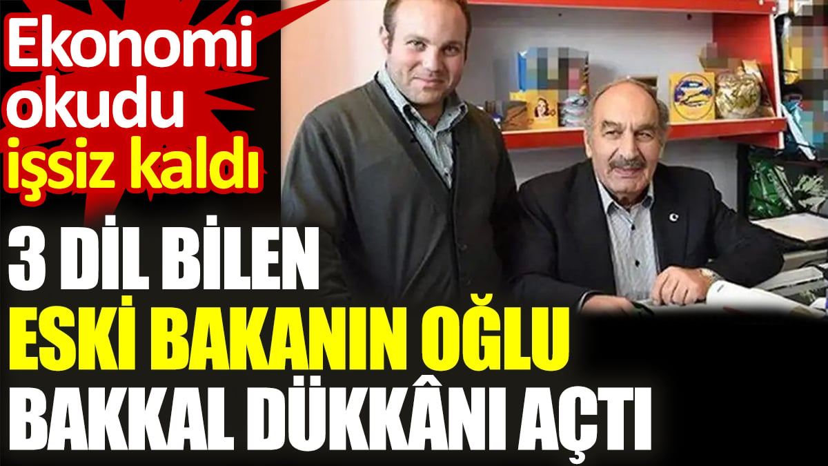 3 dil bilen eski bakanın oğlu bakkal dükkânı açtı. Ekonomi okudu işsiz kaldı