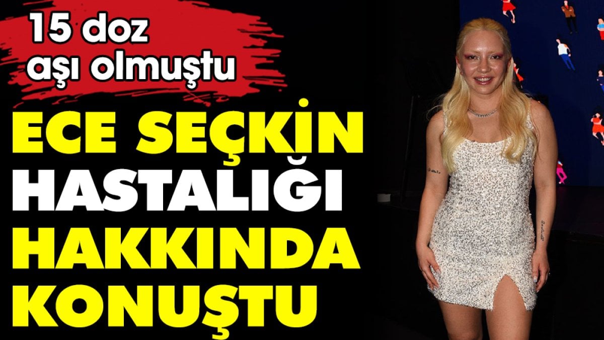 Ece Seçkin hastalığı hakkında konuştu. 15 doz aşı olmuştu