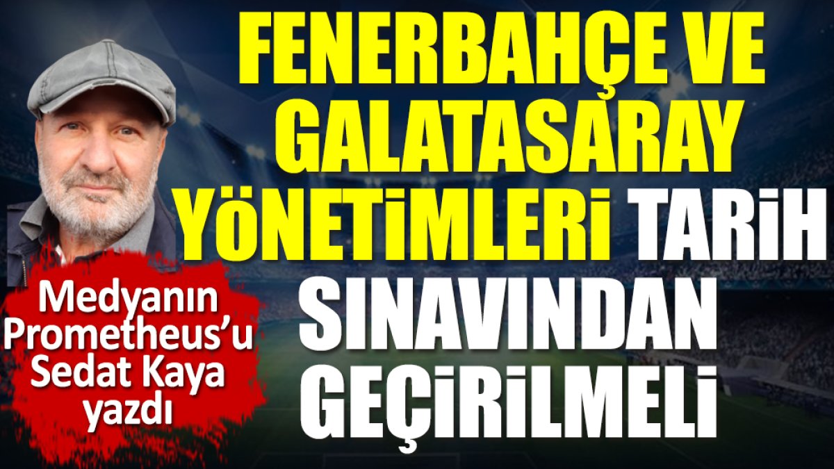 Fenerbahçe ve Galatasaray yönetimleri tarih sınavından geçirilmeli