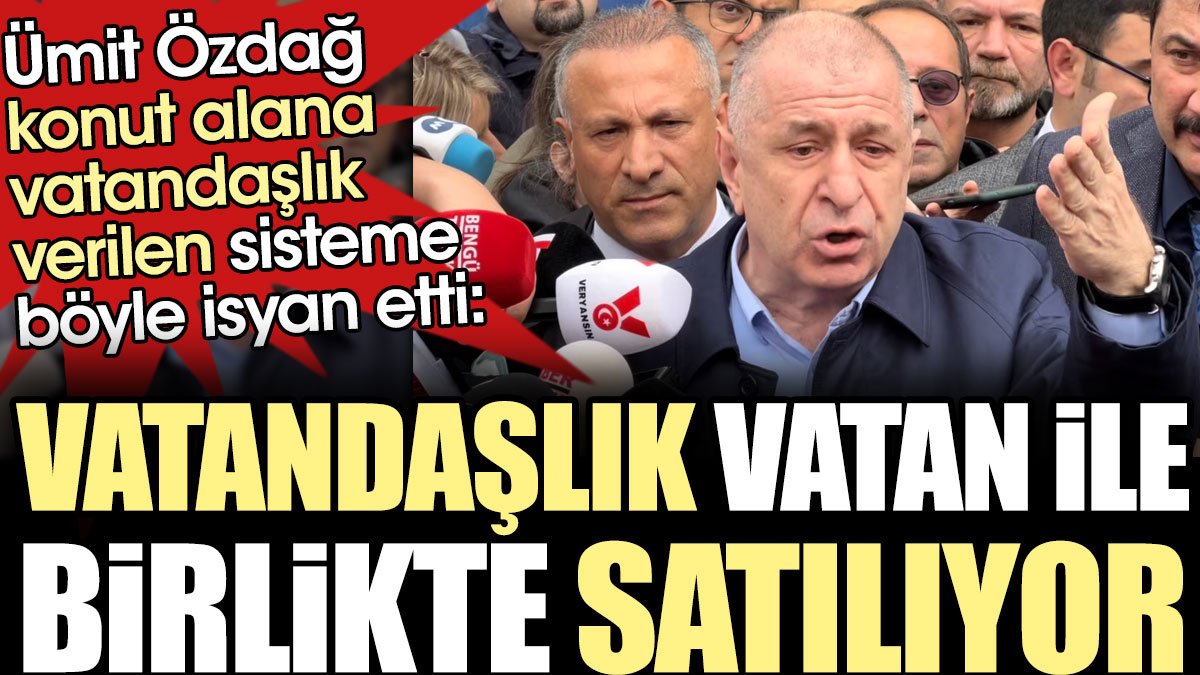 Ümit Özdağ: Vatandaşlık vatan ile birlikte satılıyor