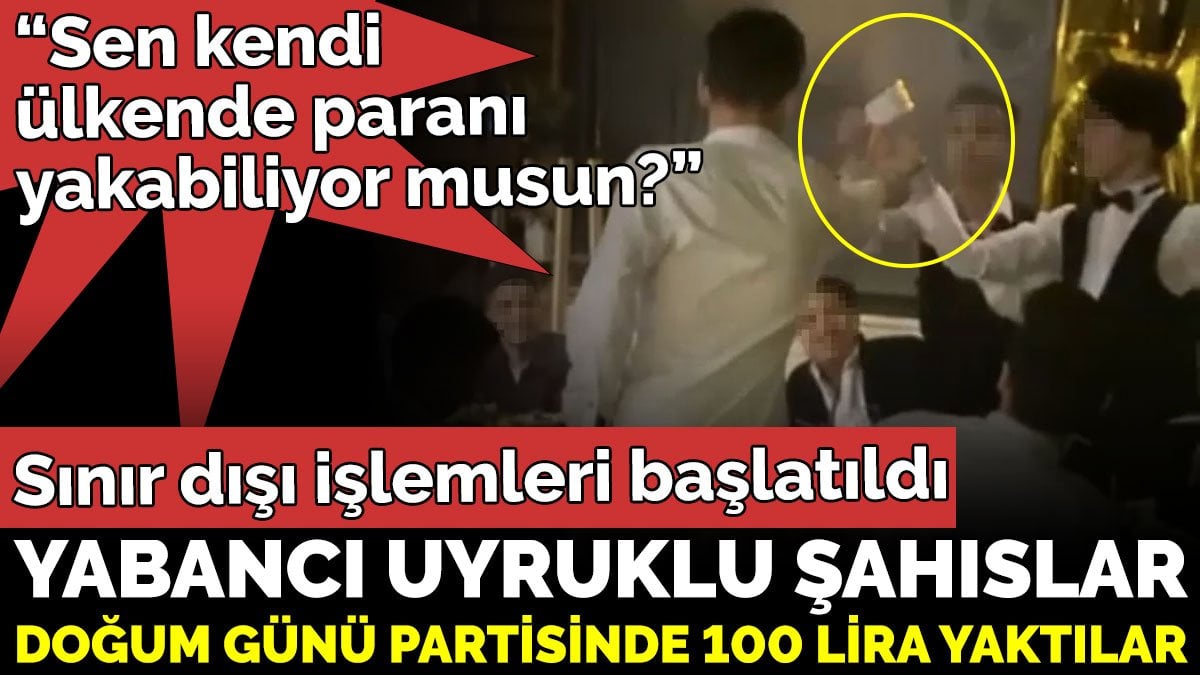 Yabancı uyruklu şahıslar doğum günü partisinde 100 lira yaktılar