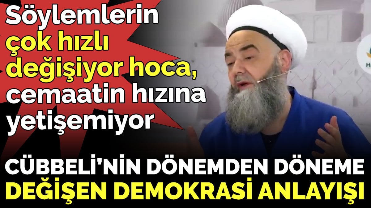 Hocanın hızına cemaati yetişemiyor. Cübbeli’nin dönemden döneme değişen demokrasi anlayışı