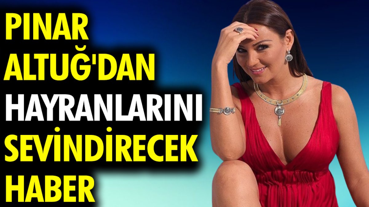 Pınar Altuğ'dan hayranlarını sevindirecek haber