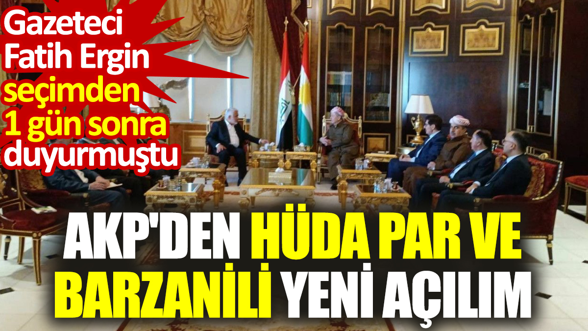 AKP'den HÜDA PAR ve Barzanili yeni açılım. Gazeteci Fatih Ergin seçimden 1 gün sonra duyurmuştu