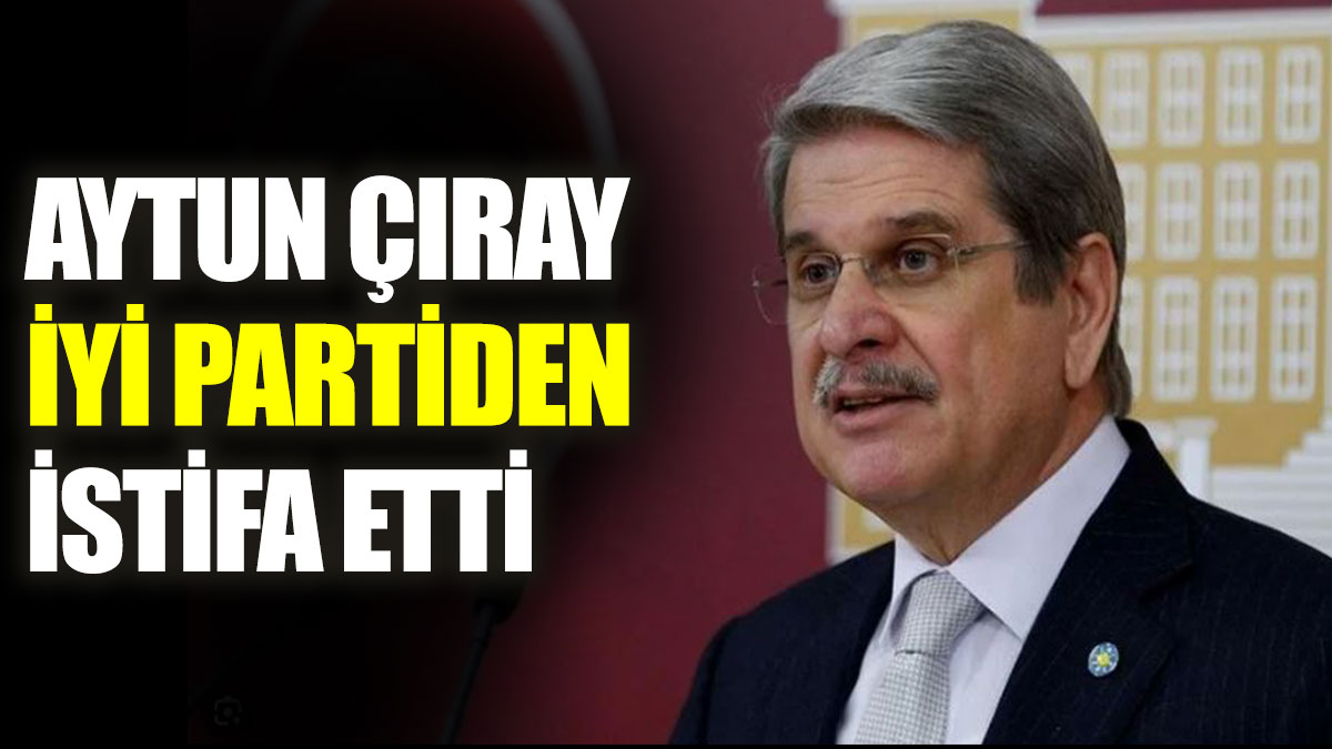 Aytun Çıray İYİ Parti’den istifa etti