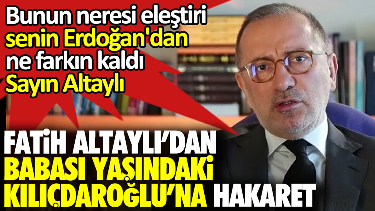 Fatih Altaylı’dan babası yaşındaki Kılıçdaroğlu’na hakaret. Bunun neresi eleştiri sayın Altaylı