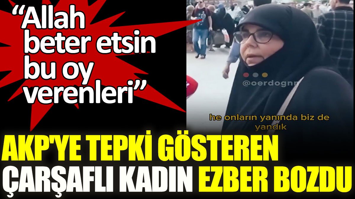 AKP'ye tepki gösteren çarşaflı kadın ezber bozdu: Allah beter etsin bu oy verenleri