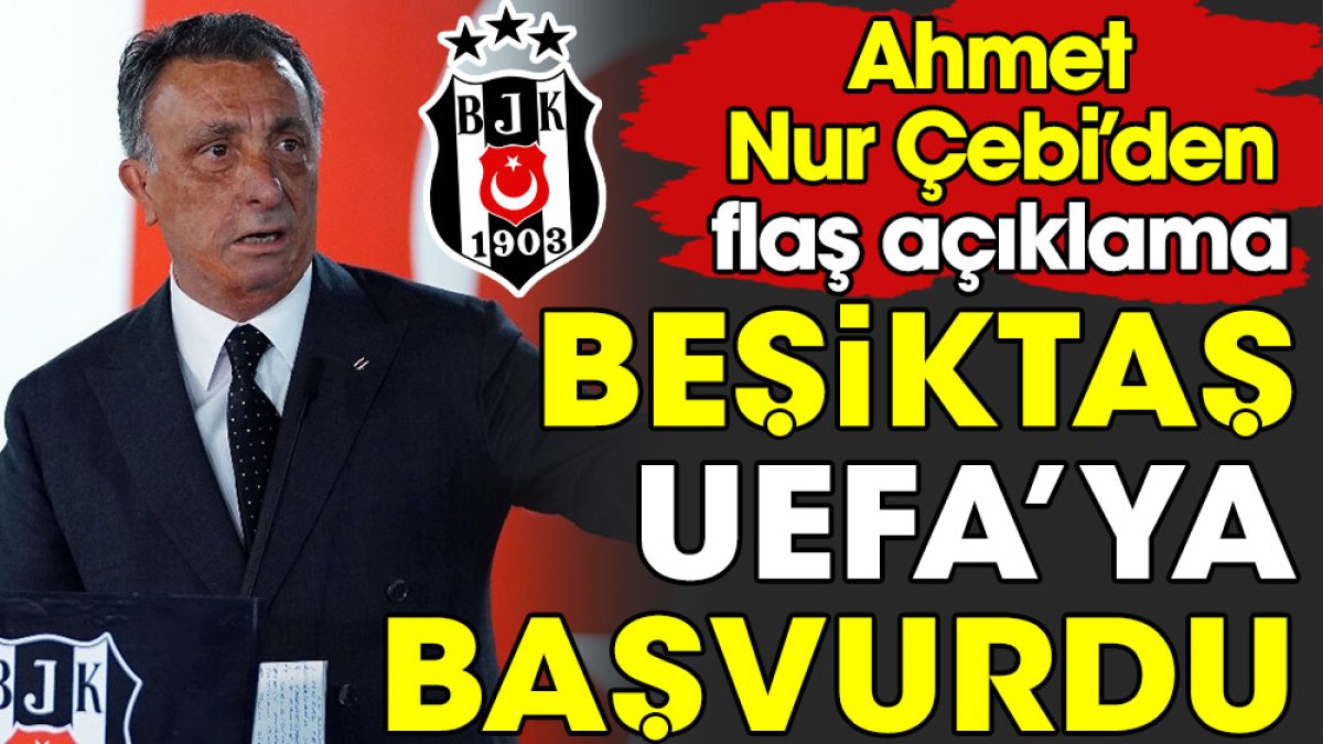Beşiktaş UEFA'ya başvurdu. Ahmet Nur Çebi'den flaş açıklama