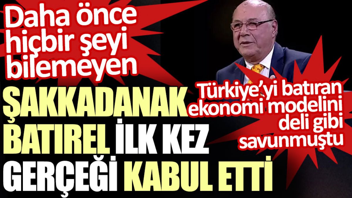 Türkiye’yi batıran ekonomi modelini savunan Şakkadanak Batırel ilk kez gerçeği kabul etti
