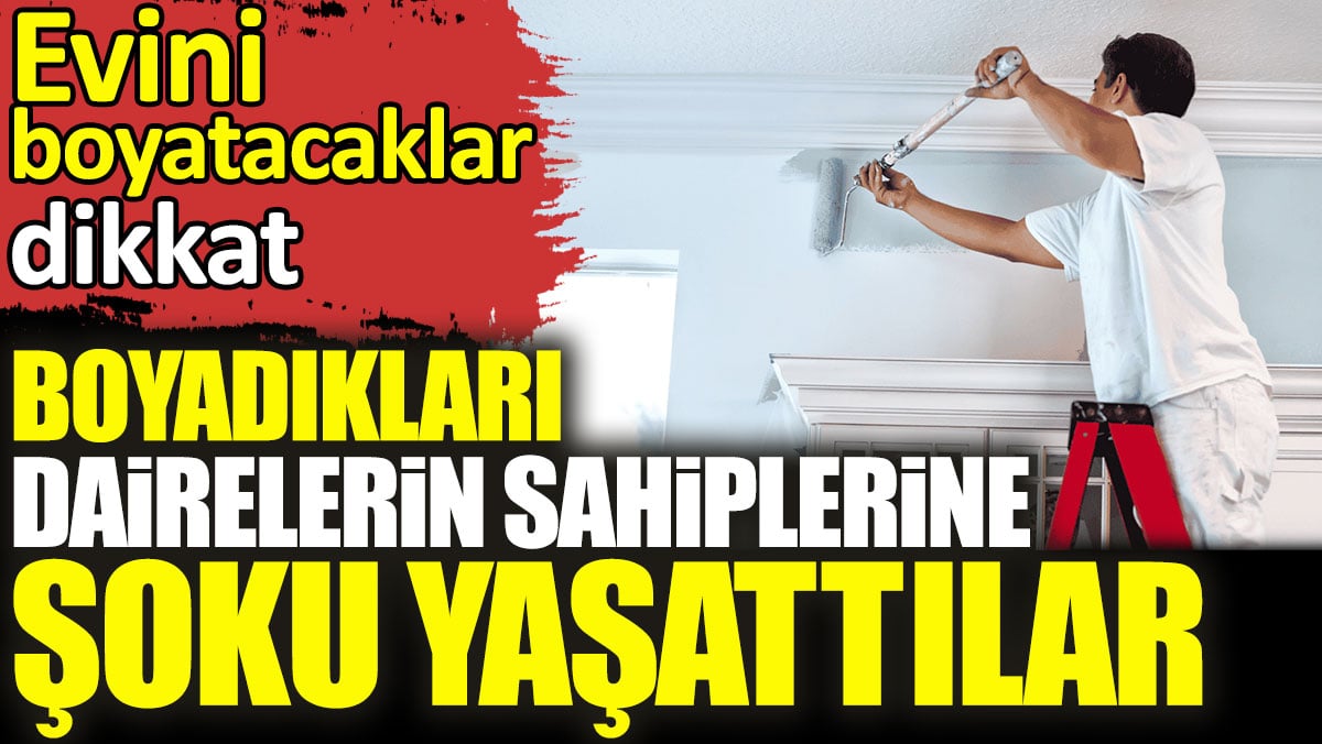 Boyadıkları dairelerin sahiplerine şoku yaşattılar. Evini boyatacaklar dikkat