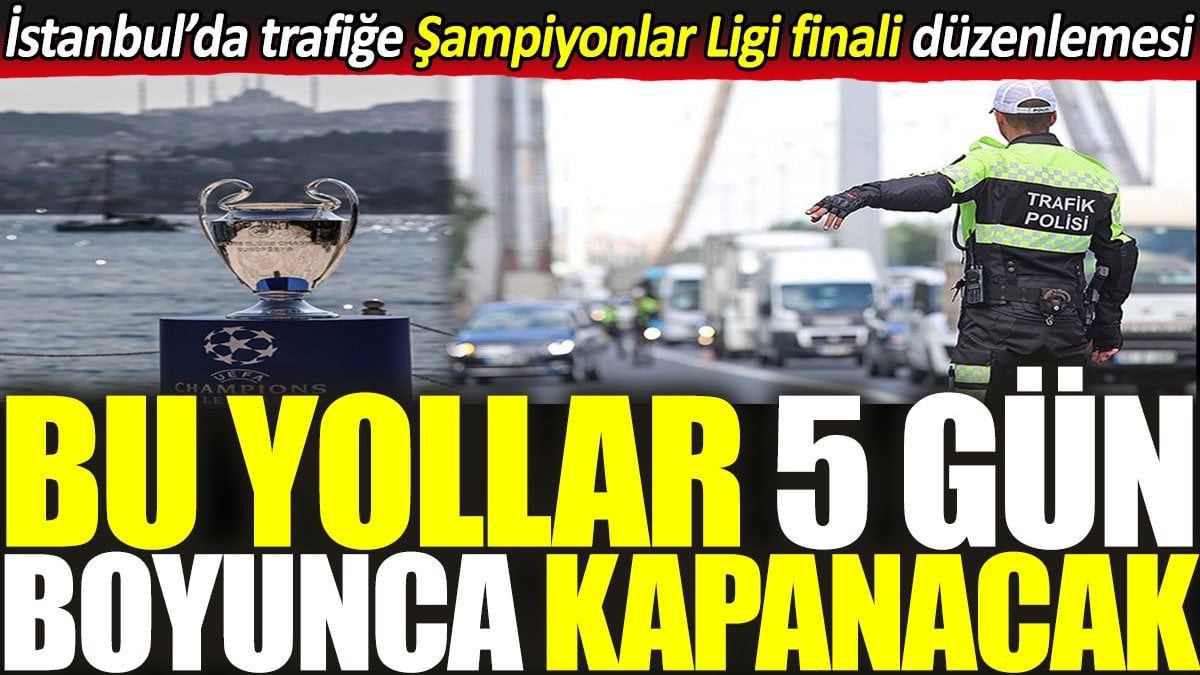 İstanbul’da trafiğe Şampiyonlar Ligi finali düzenlemesi! Bu yollar 5 gün kapanacak