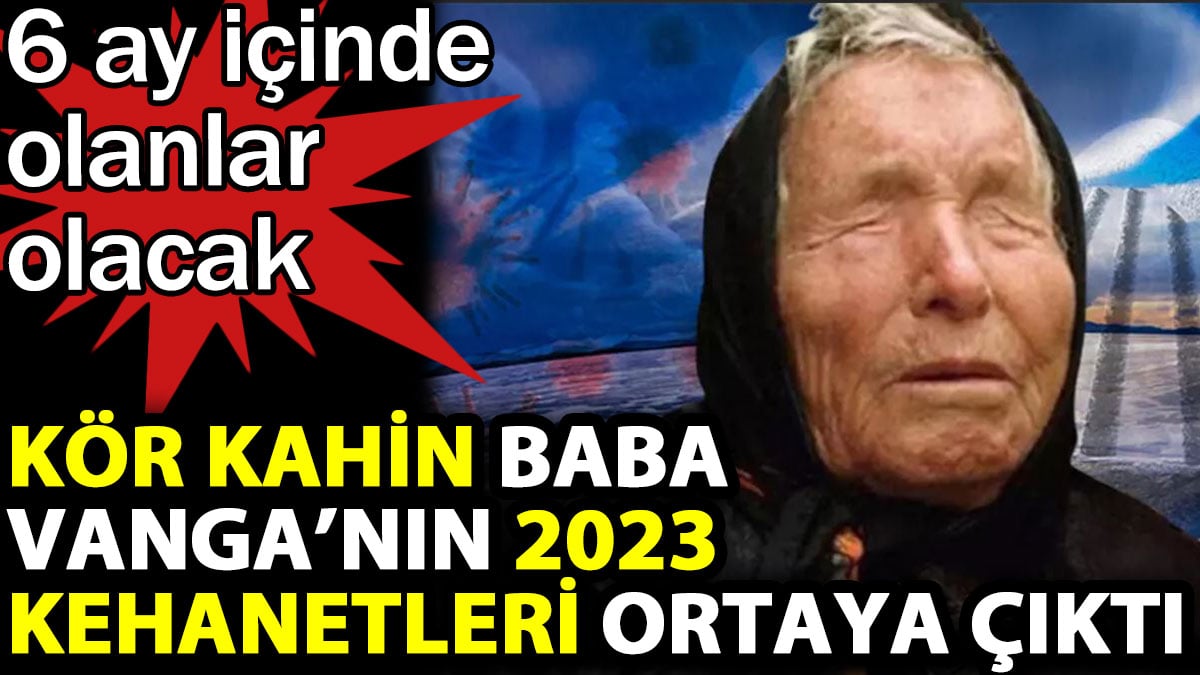 Kör kahin Baba Vanga'nın 2023 kehanetleri ortaya çıktı. 6 ay içinde olanlar olacak