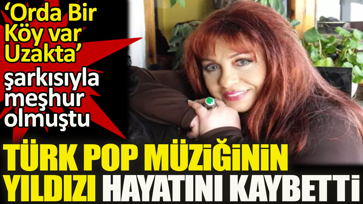 Türk pop müziğinin yıldızı hayatını kaybetti. Orda bir köy var uzakta şarkısıyla meşhur olmuştu