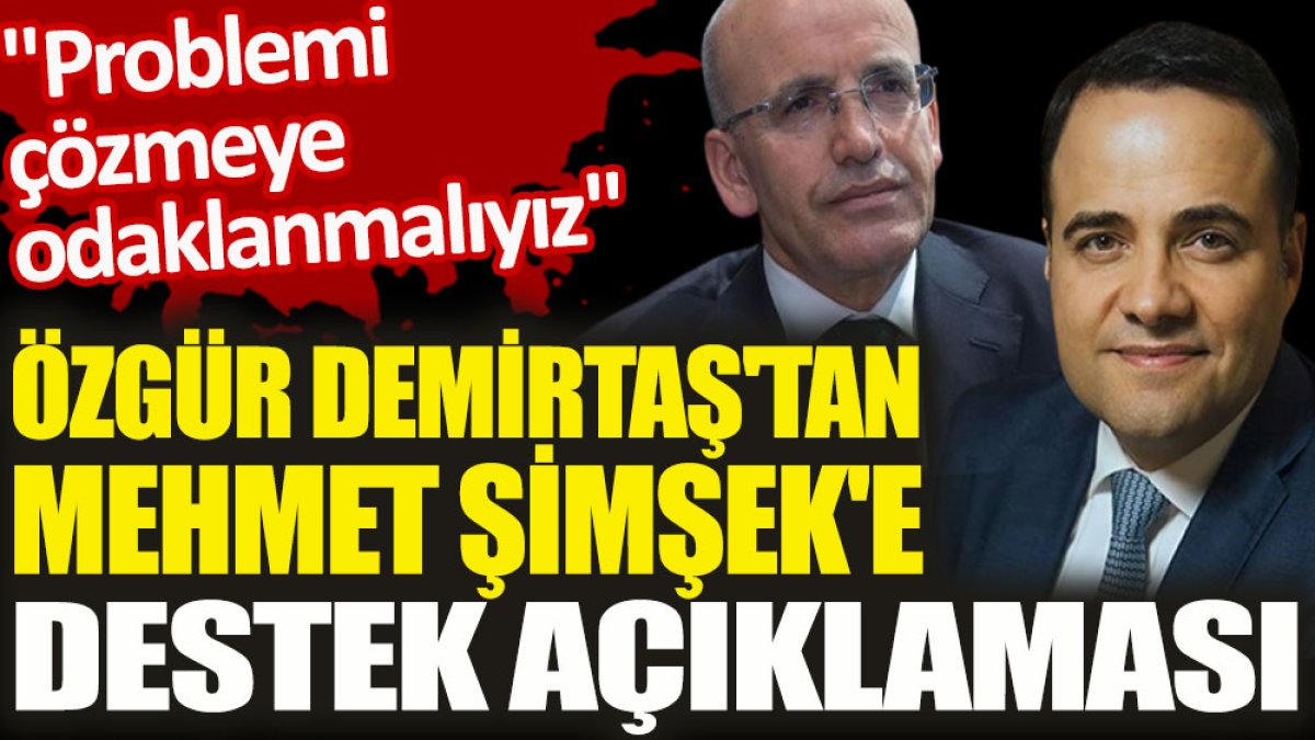 Özgür Demirtaş'tan Mehmet Şimşek'e destek açıklaması. "Problemi çözmeye odaklanmalıyız"