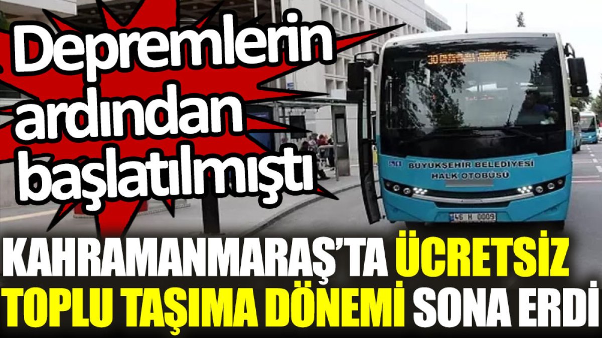 Kahramanmaraş'ta ücretsiz toplu taşıma dönemi sona erdi. Depremlerin ardından başlatılmıştı
