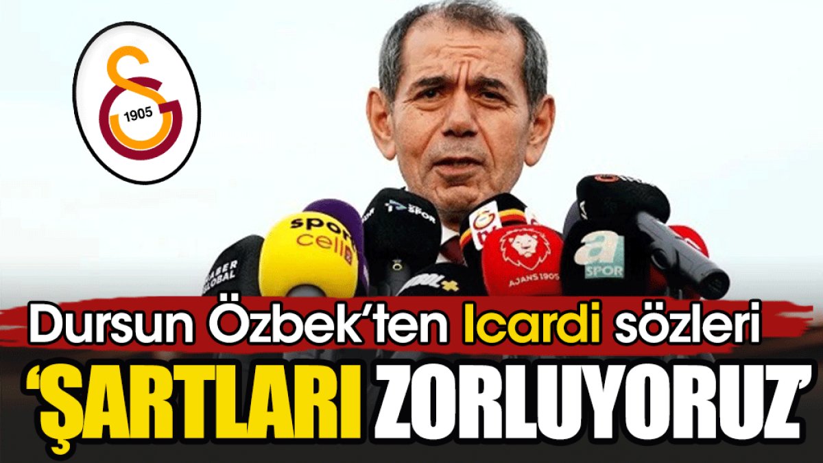 Dursun Özbek'ten Mauro Icardi açıklaması: Şartları zorluyoruz