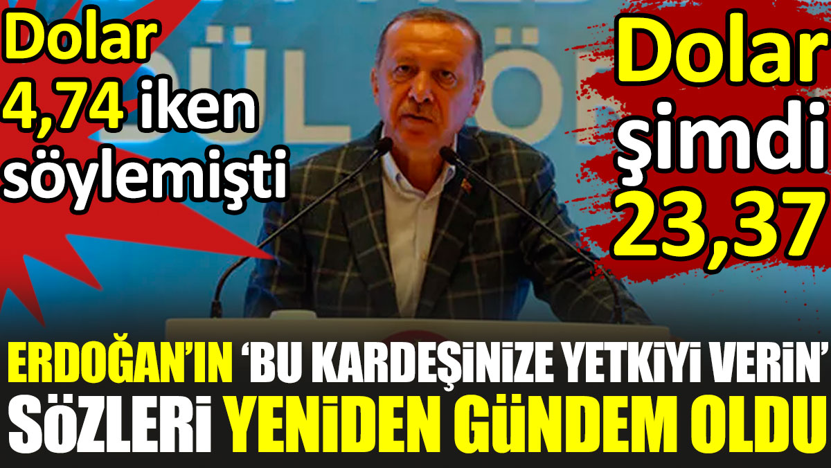 Erdoğan’ın ‘Bu kardeşinize yetkiyi verin’ sözleri yeniden gündem oldu. Dolar 4,74 iken söylemişti. Dolar şimdi 23,37
