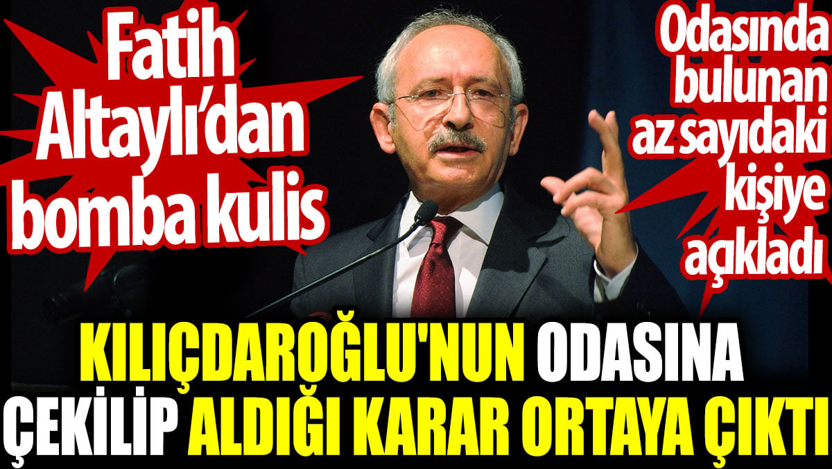 Kılıçdaroğlu'nun odasına çekilip aldığı karar ortaya çıktı. Fatih Altaylı’dan bomba kulis