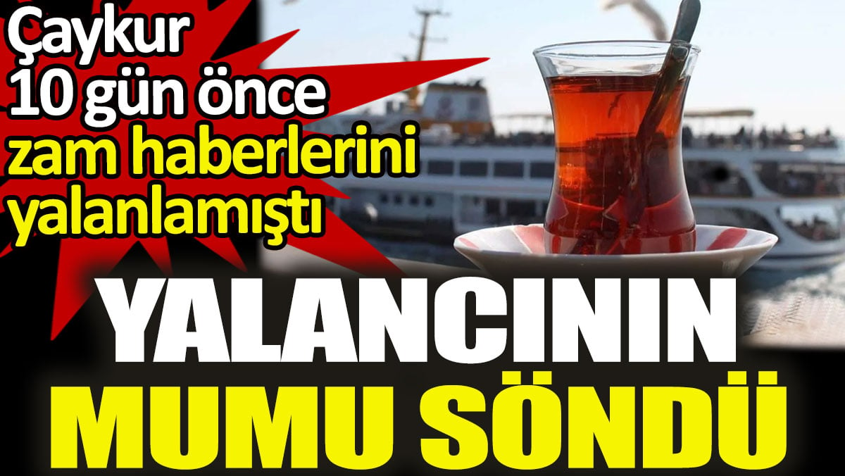 Yalancının mumu söndü. Çaykur 10 gün önce zam haberlerini yalanlamıştı