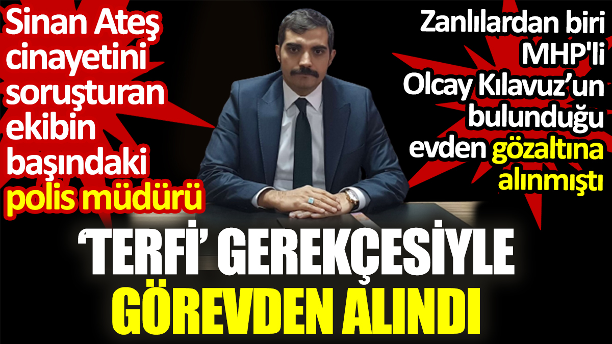 Sinan Ateş cinayetini soruşturan ekibin başındaki polis müdürü, “terfi” gerekçesiyle görevden alındı