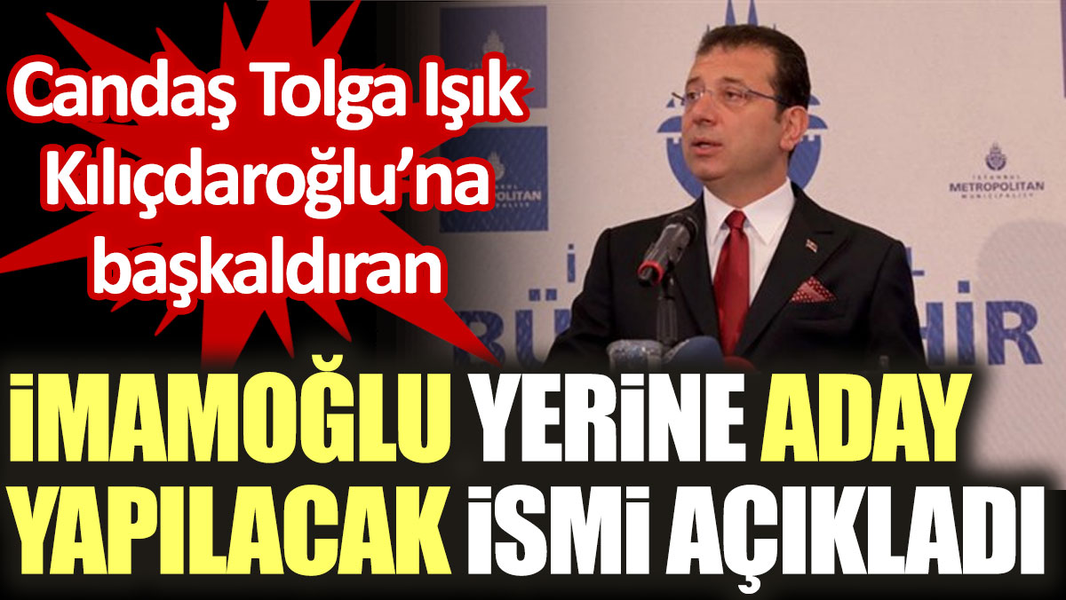 Candaş Tolga Işık Kılıçdaroğlu’na başkaldıran İmamoğlu yerine aday yapılacak ismi açıkladı