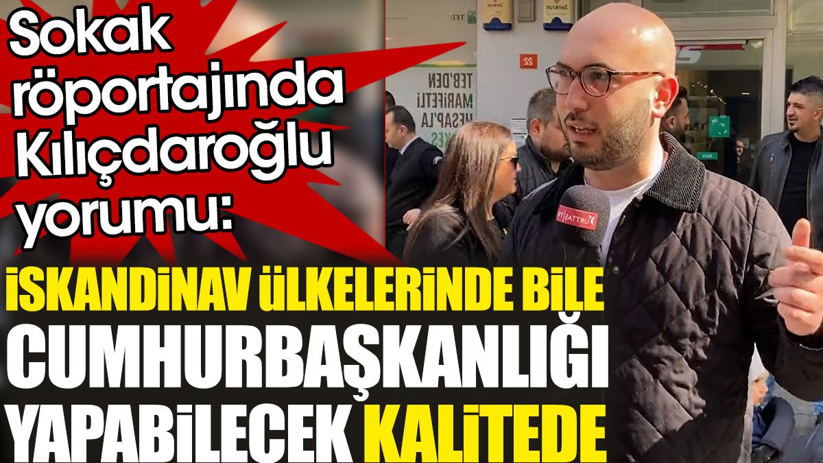 Sokak röportajında Kılıçdaroğlu yorumu: Danimarka gibi İskandinav ülkelerinde bile cumhurbaşkanlığı yapabilecek kalitede