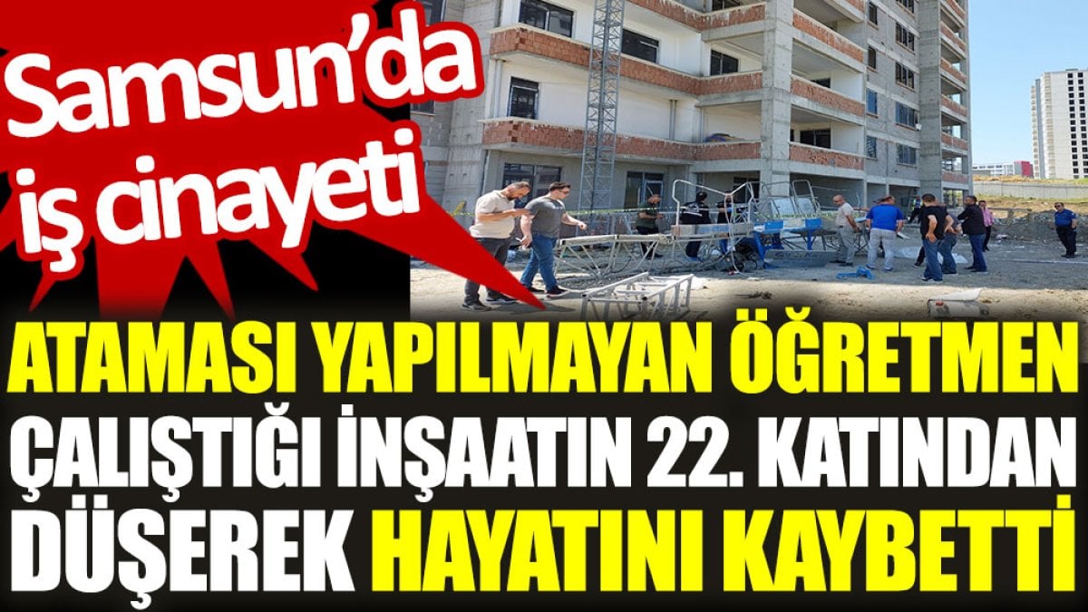 Samsun’da iş cinayeti: Ataması yapılmayan öğretmen, çalıştığı inşaatın 22. katından düşerek hayatını kaybetti